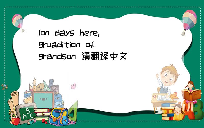 lon days here,gruadition of grandson 请翻译中文