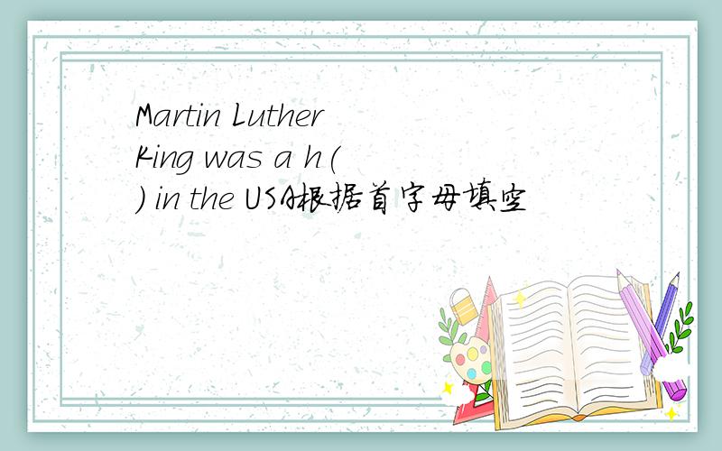 Martin Luther King was a h( ) in the USA根据首字母填空