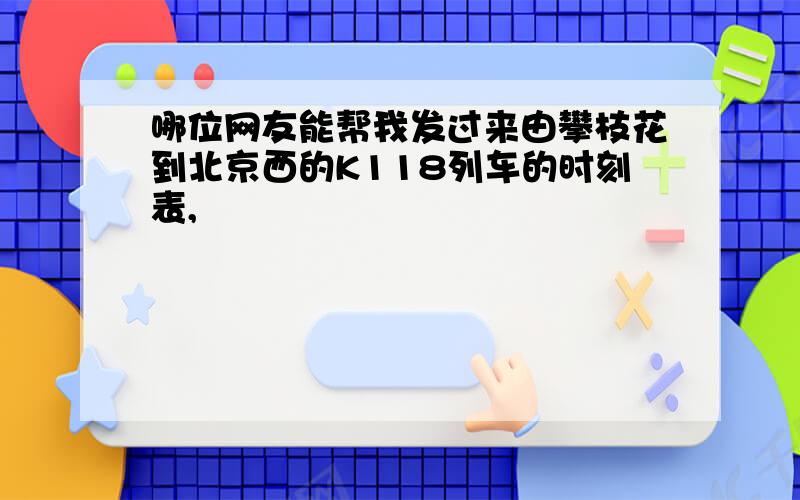 哪位网友能帮我发过来由攀枝花到北京西的K118列车的时刻表,