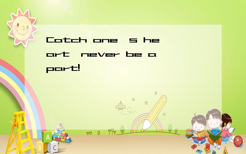 Catch one's heart,never be apart!