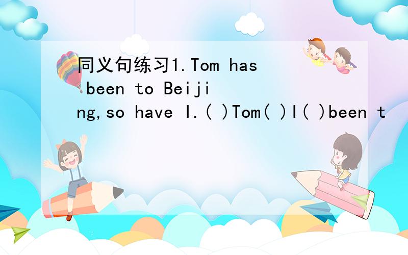 同义句练习1.Tom has been to Beijing,so have I.( )Tom( )I( )been t