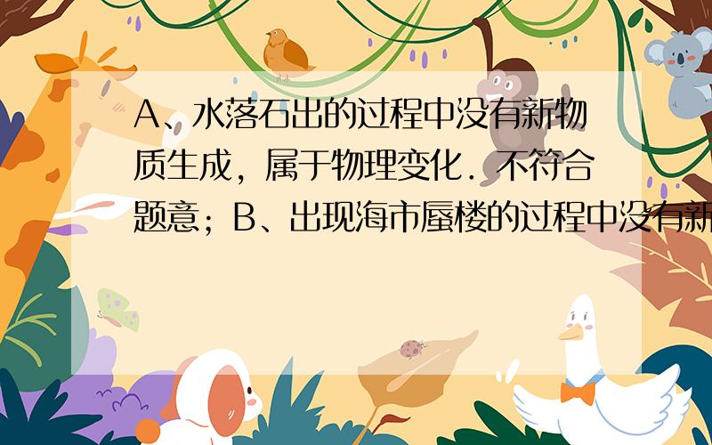 A、水落石出的过程中没有新物质生成，属于物理变化．不符合题意；B、出现海市蜃楼的过程中没有新物质生成，属于物理