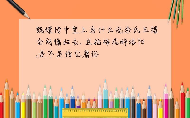 甄嬛传中皇上为什么说余氏玉楼金阙慵归去, 且插梅花醉洛阳,是不是指它庸俗