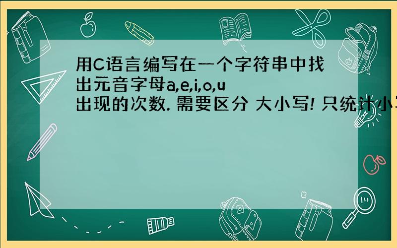 用C语言编写在一个字符串中找出元音字母a,e,i,o,u出现的次数. 需要区分 大小写! 只统计小写元音字