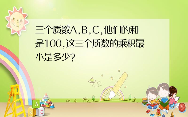 三个质数A,B,C,他们的和是100,这三个质数的乘积最小是多少?