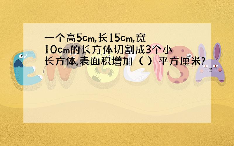 一个高5cm,长15cm,宽10cm的长方体切割成3个小长方体,表面积增加（ ）平方厘米?