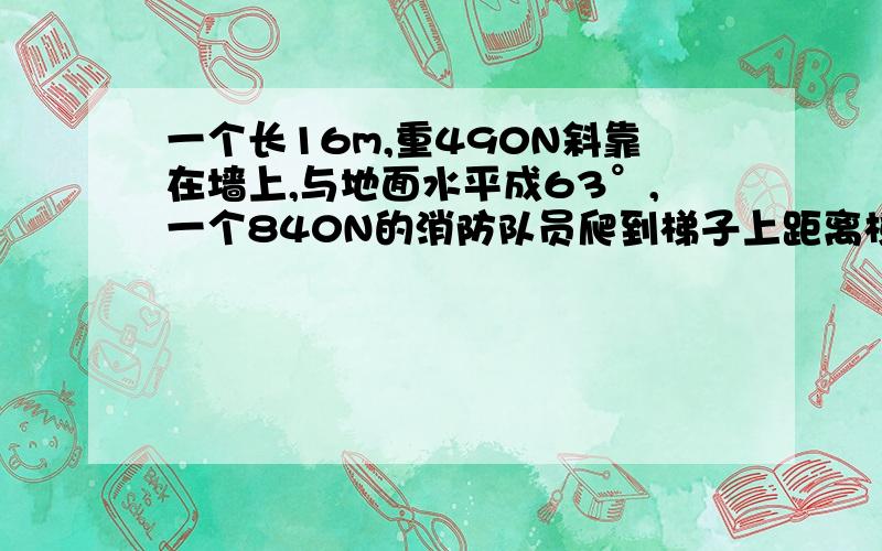 一个长16m,重490N斜靠在墙上,与地面水平成63°,一个840N的消防队员爬到梯子上距离梯子底部4.3m,问地面给梯