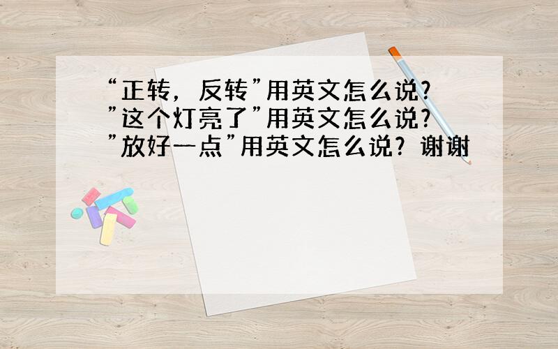 “正转，反转”用英文怎么说？”这个灯亮了”用英文怎么说？”放好一点”用英文怎么说？谢谢