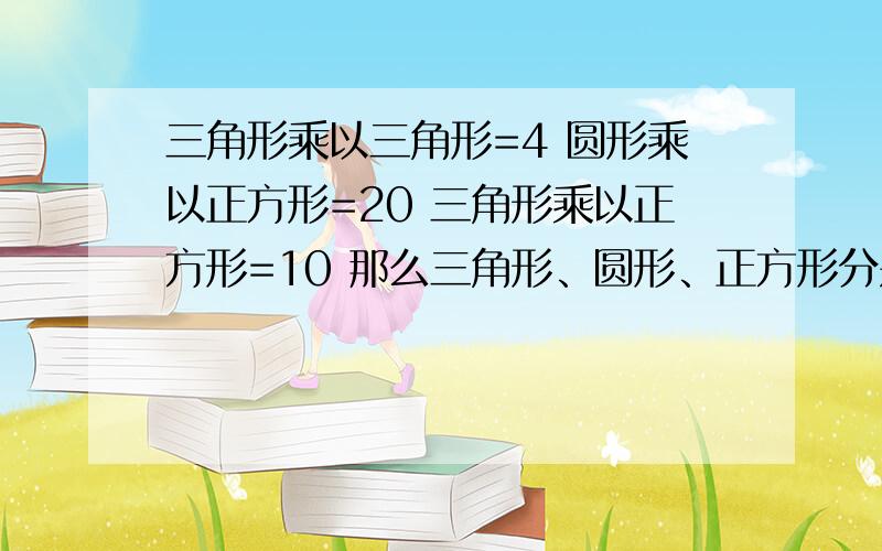 三角形乘以三角形=4 圆形乘以正方形=20 三角形乘以正方形=10 那么三角形、圆形、正方形分别等于多少?