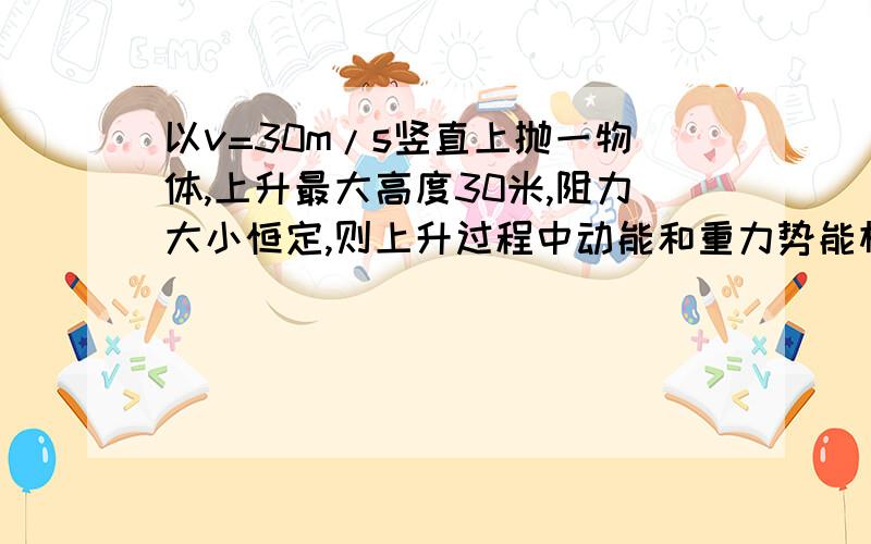 以v=30m/s竖直上抛一物体,上升最大高度30米,阻力大小恒定,则上升过程中动能和重力势能相等时的高度为