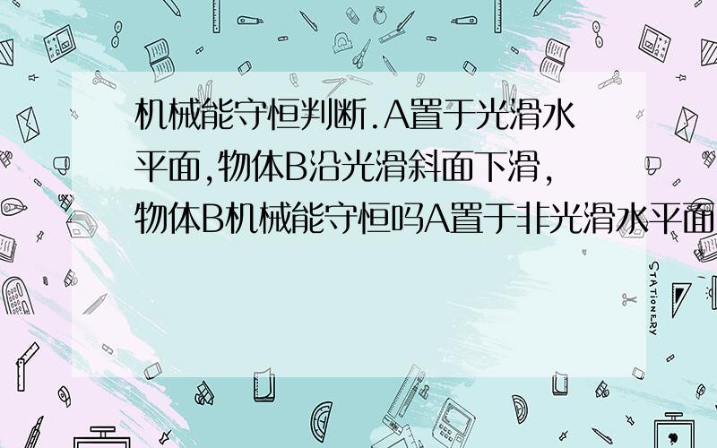 机械能守恒判断.A置于光滑水平面,物体B沿光滑斜面下滑,物体B机械能守恒吗A置于非光滑水平面,物体B沿光滑斜面下滑,物体