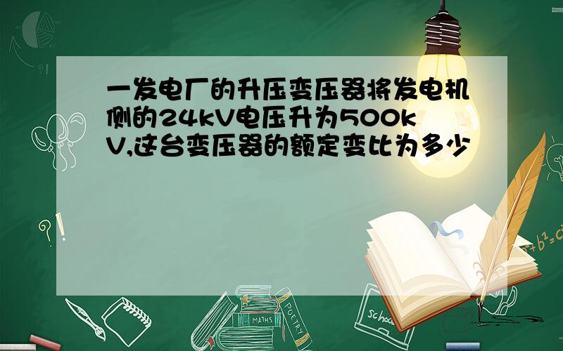 一发电厂的升压变压器将发电机侧的24kV电压升为500kV,这台变压器的额定变比为多少