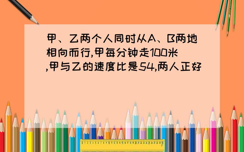 甲、乙两个人同时从A、B两地相向而行,甲每分钟走100米,甲与乙的速度比是54,两人正好