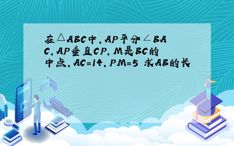 在△ABC中,AP平分∠BAC,AP垂直CP,M是BC的中点,AC=14,PM=5 求AB的长