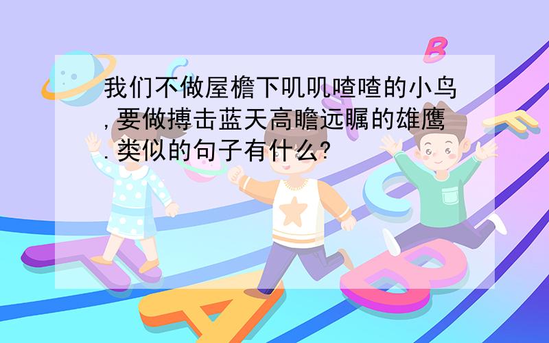 我们不做屋檐下叽叽喳喳的小鸟,要做搏击蓝天高瞻远瞩的雄鹰.类似的句子有什么?