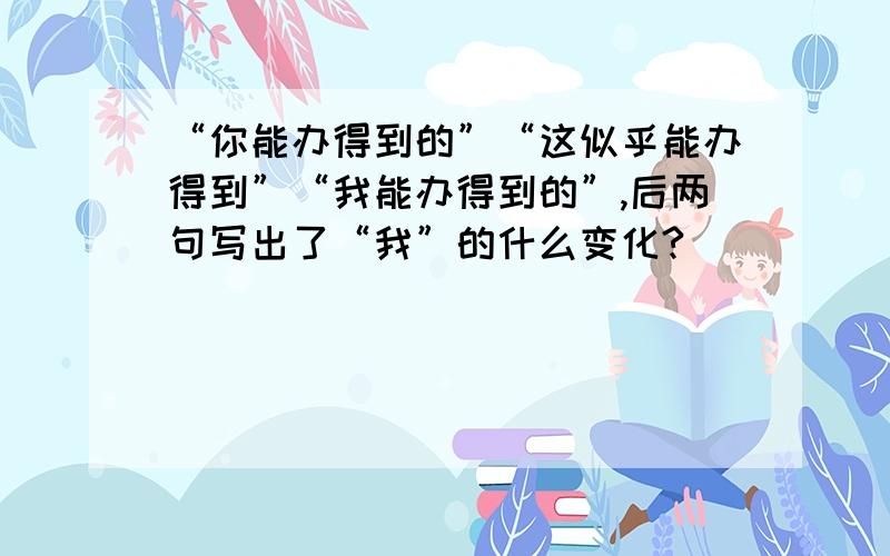 “你能办得到的”“这似乎能办得到”“我能办得到的”,后两句写出了“我”的什么变化?