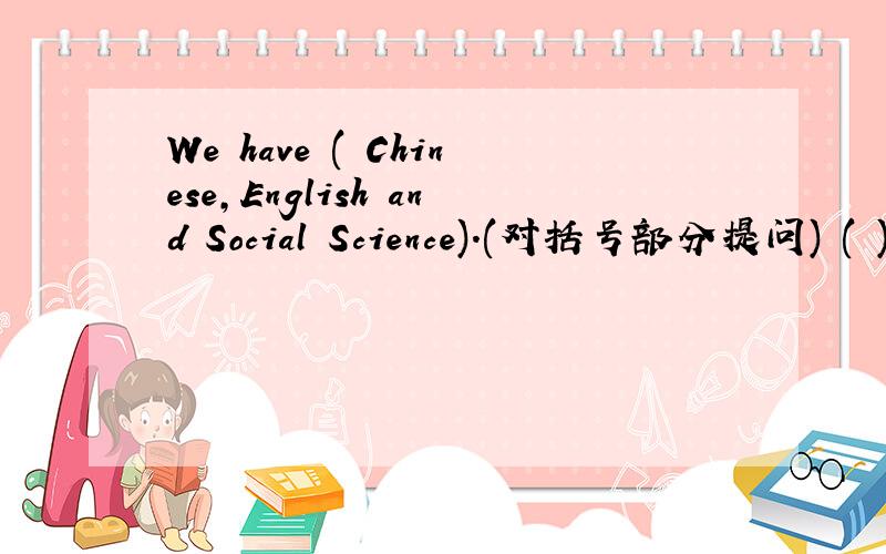 We have ( Chinese,English and Social Science).(对括号部分提问) ( )(