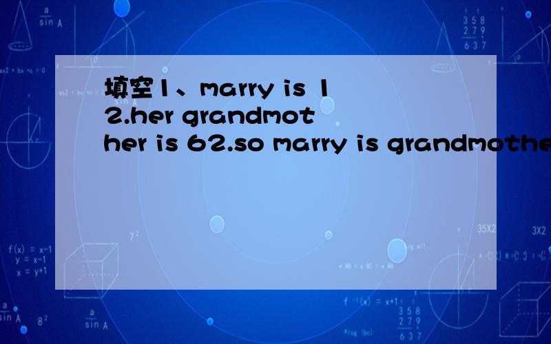 填空1、marry is 12.her grandmother is 62.so marry is grandmothe