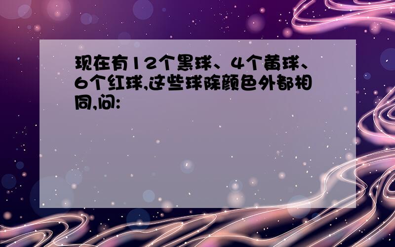 现在有12个黑球、4个黄球、6个红球,这些球除颜色外都相同,问: