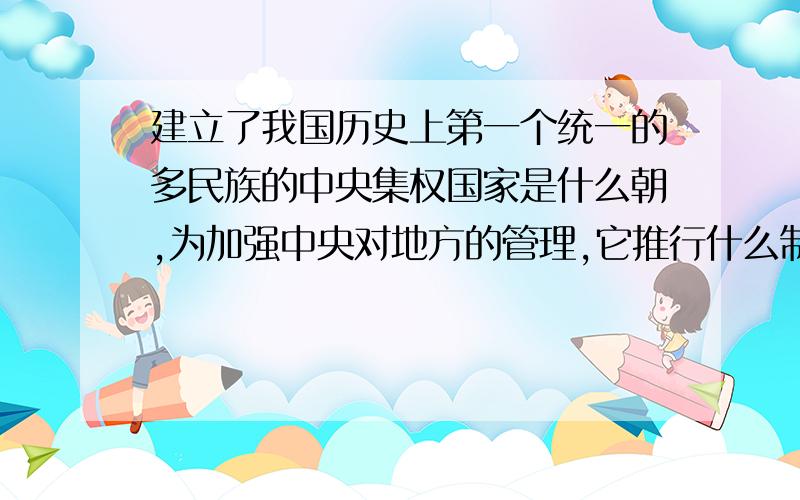 建立了我国历史上第一个统一的多民族的中央集权国家是什么朝,为加强中央对地方的管理,它推行什么制度?