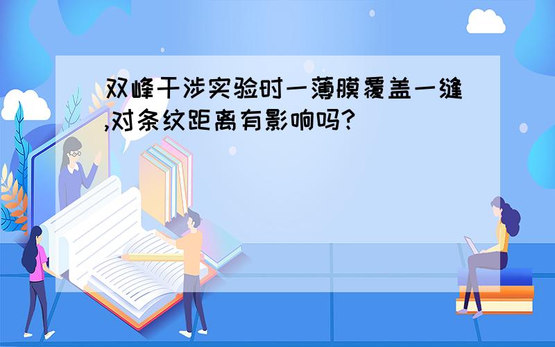 双峰干涉实验时一薄膜覆盖一缝,对条纹距离有影响吗?