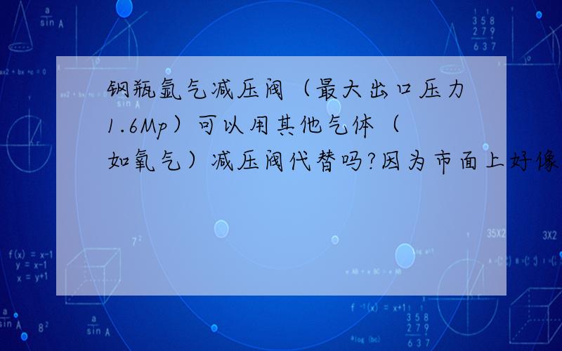 钢瓶氩气减压阀（最大出口压力1.6Mp）可以用其他气体（如氧气）减压阀代替吗?因为市面上好像量程都是0.15MP的氩气减