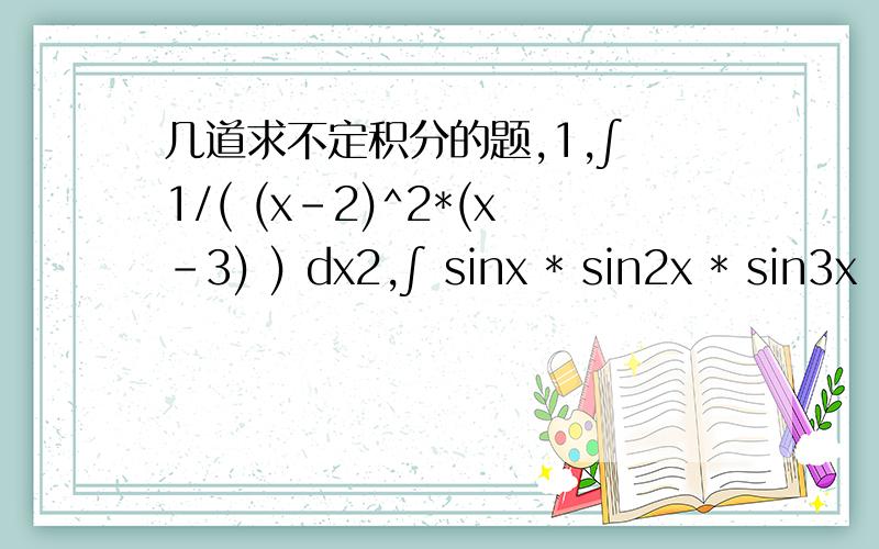 几道求不定积分的题,1,∫ 1/( (x-2)^2*(x-3) ) dx2,∫ sinx * sin2x * sin3x