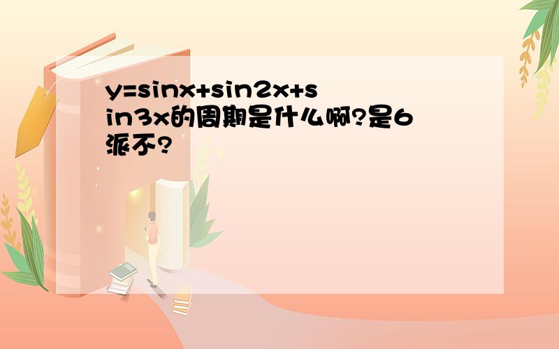 y=sinx+sin2x+sin3x的周期是什么啊?是6派不?