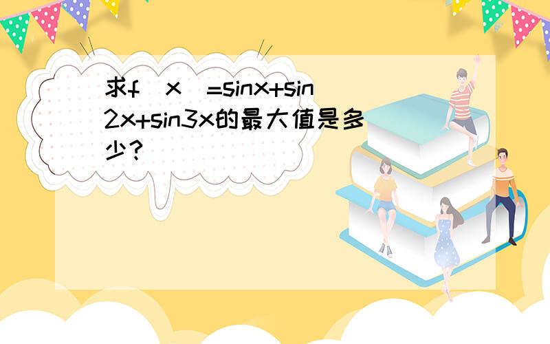 求f(x)=sinx+sin2x+sin3x的最大值是多少?