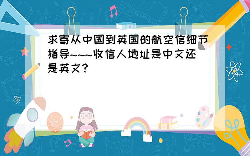 求寄从中国到英国的航空信细节指导~~~收信人地址是中文还是英文?