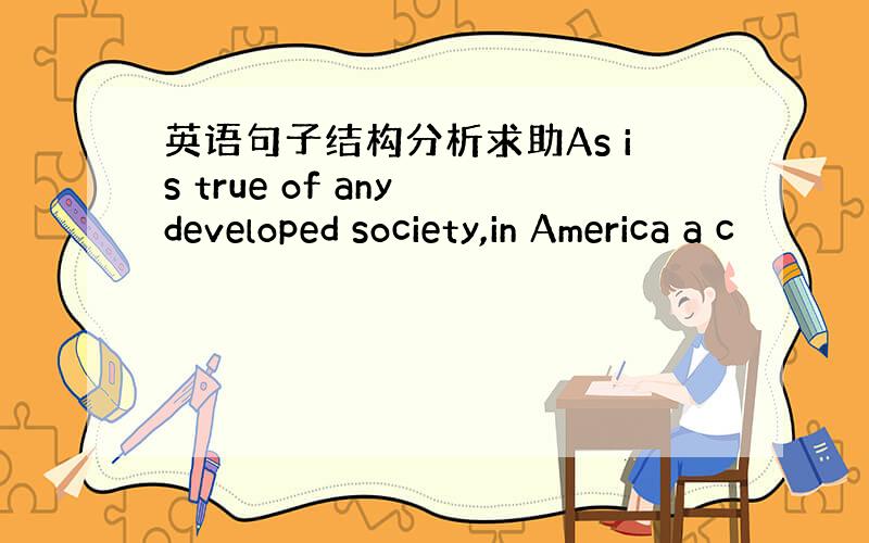 英语句子结构分析求助As is true of any developed society,in America a c