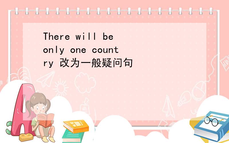 There will be only one country 改为一般疑问句