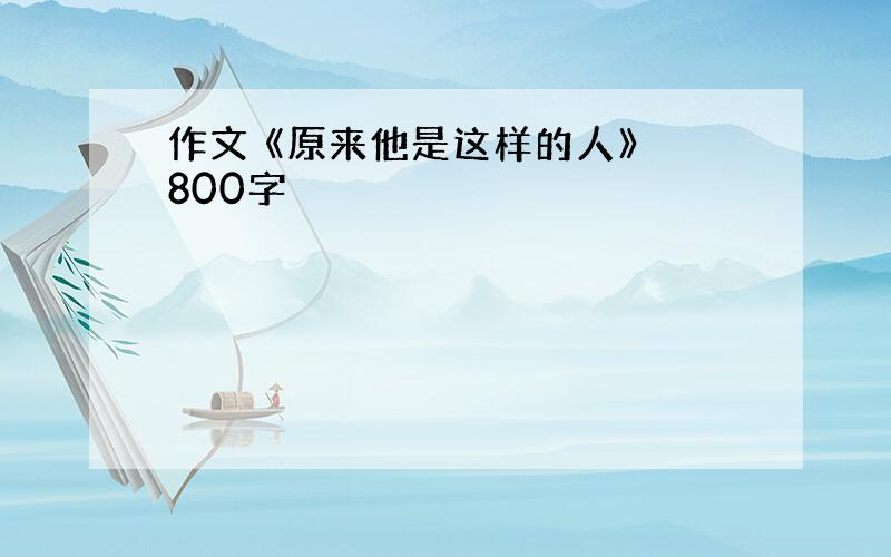 作文 《原来他是这样的人》 800字