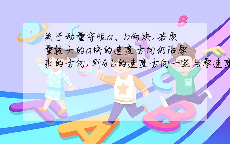 关于动量守恒a、b两块,若质量较大的a块的速度方向仍沿原来的方向,则A b的速度方向一定与原速度方向相反B 从炸裂到落地