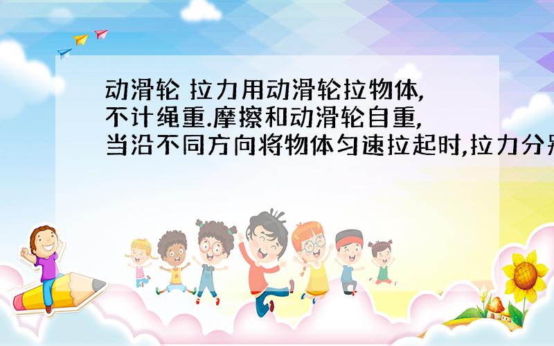 动滑轮 拉力用动滑轮拉物体,不计绳重.摩擦和动滑轮自重,当沿不同方向将物体匀速拉起时,拉力分别为F1.F2.F3,如图所