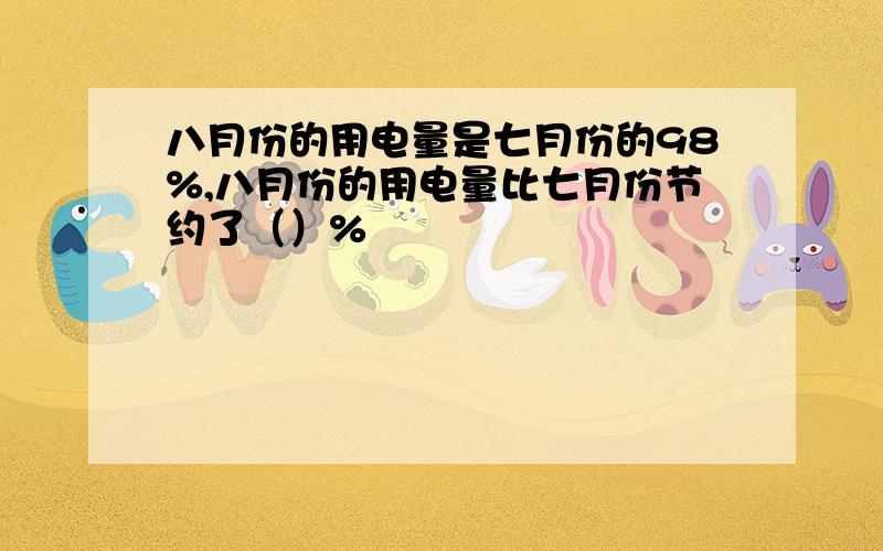 八月份的用电量是七月份的98%,八月份的用电量比七月份节约了（）%