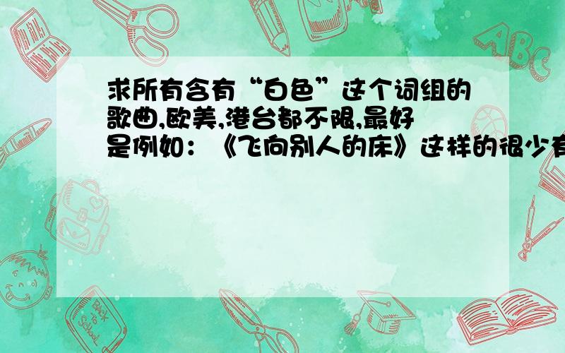 求所有含有“白色”这个词组的歌曲,欧美,港台都不限,最好是例如：《飞向别人的床》这样的很少有人听的非主流音乐