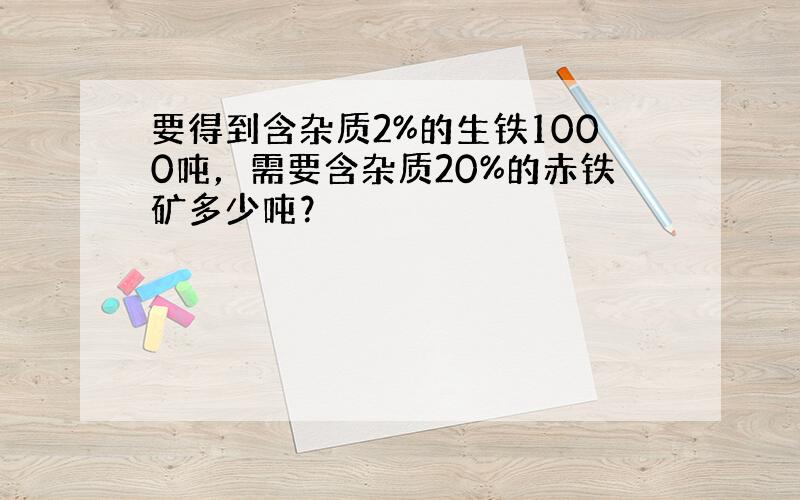 要得到含杂质2%的生铁1000吨，需要含杂质20%的赤铁矿多少吨？