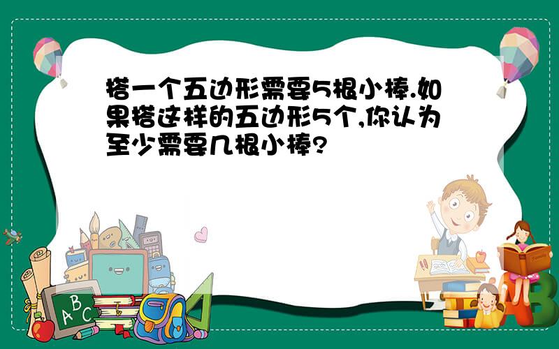 搭一个五边形需要5根小棒.如果搭这样的五边形5个,你认为至少需要几根小棒?