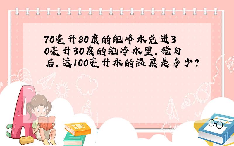 70毫升80度的纯净水兑进30毫升30度的纯净水里,搅匀后,这100毫升水的温度是多少?