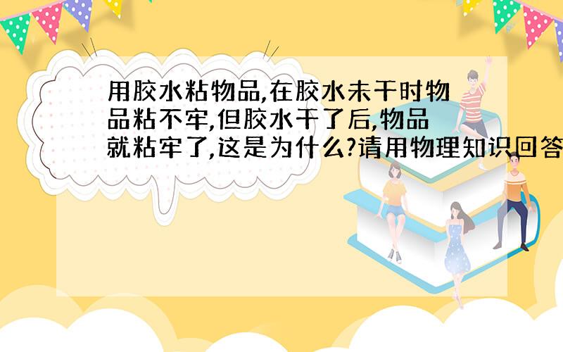 用胶水粘物品,在胶水未干时物品粘不牢,但胶水干了后,物品就粘牢了,这是为什么?请用物理知识回答!