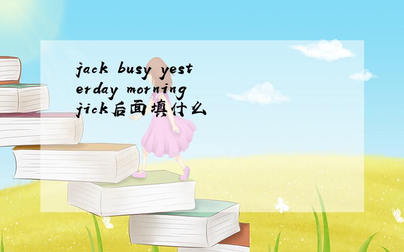 jack busy yesterday morning jick后面填什么