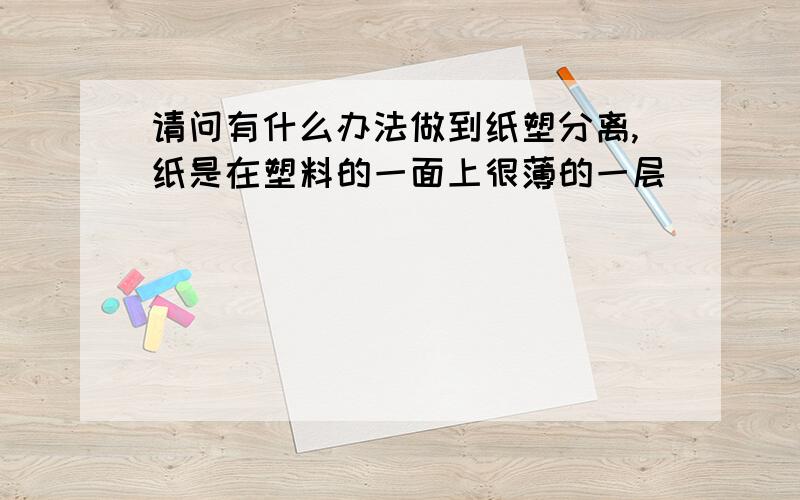 请问有什么办法做到纸塑分离,纸是在塑料的一面上很薄的一层