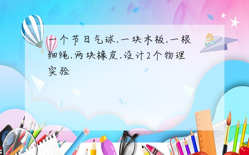 一个节日气球.一块木板.一根细绳.两块橡皮.设计2个物理实验