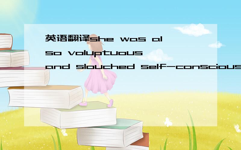 英语翻译she was also voluptuous,and slouched self-consciously mo