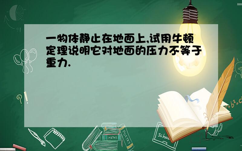 一物体静止在地面上,试用牛顿定理说明它对地面的压力不等于重力.