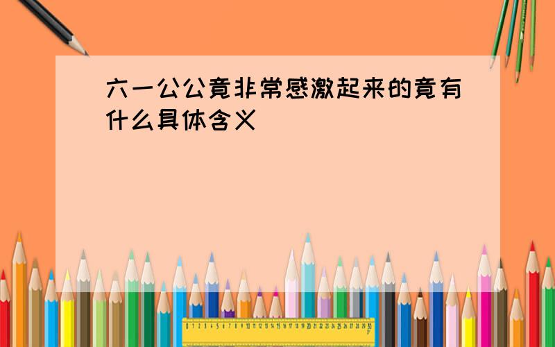 六一公公竟非常感激起来的竟有什么具体含义