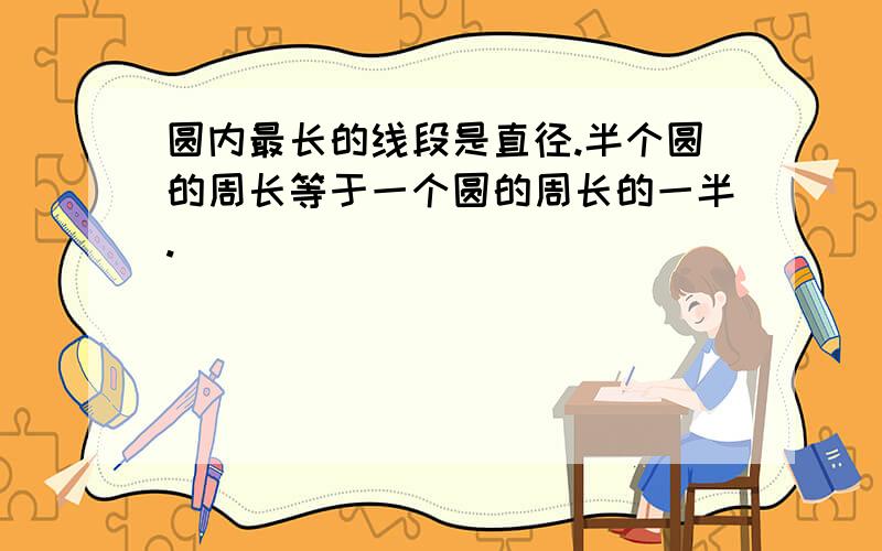 圆内最长的线段是直径.半个圆的周长等于一个圆的周长的一半.