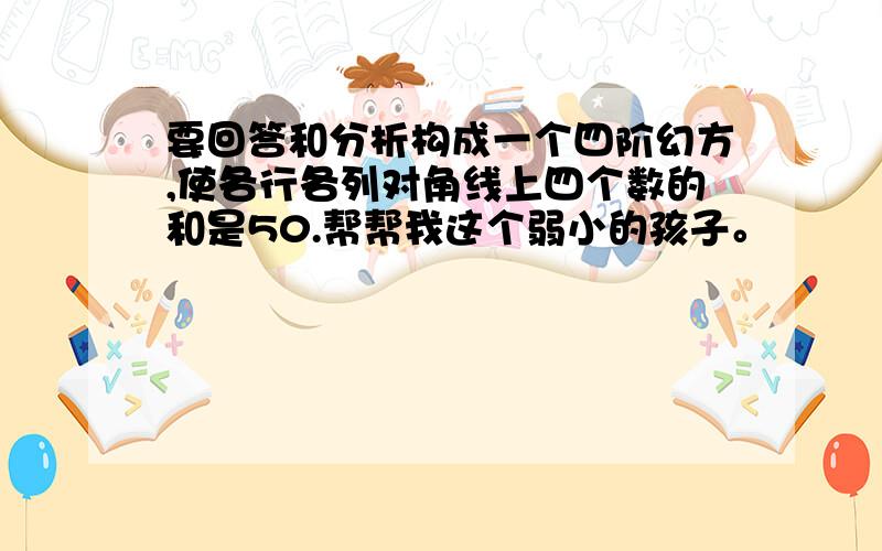 要回答和分析构成一个四阶幻方,使各行各列对角线上四个数的和是50.帮帮我这个弱小的孩子。