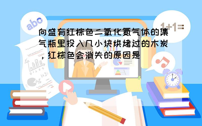 向盛有红棕色二氧化氮气体的集气瓶里投入几小块烘烤过的木炭，红棕色会消失的原因是______．